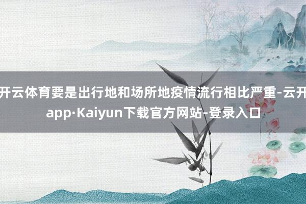 开云体育要是出行地和场所地疫情流行相比严重-云开app·Kaiyun下载官方网站-登录入口