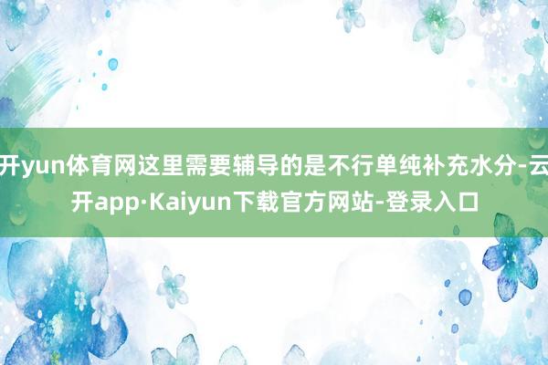 开yun体育网这里需要辅导的是不行单纯补充水分-云开app·Kaiyun下载官方网站-登录入口