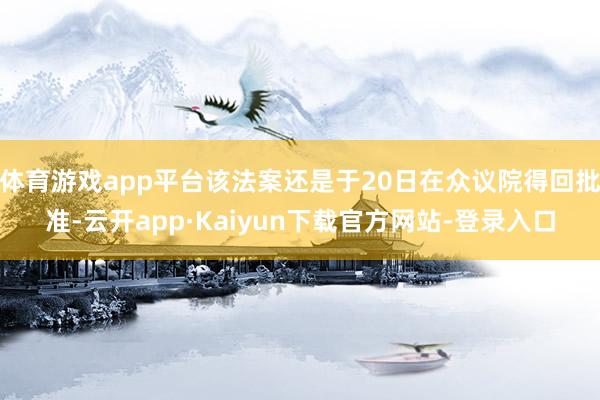 体育游戏app平台该法案还是于20日在众议院得回批准-云开app·Kaiyun下载官方网站-登录入口