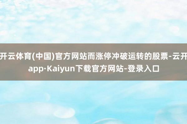 开云体育(中国)官方网站而涨停冲破运转的股票-云开app·Kaiyun下载官方网站-登录入口