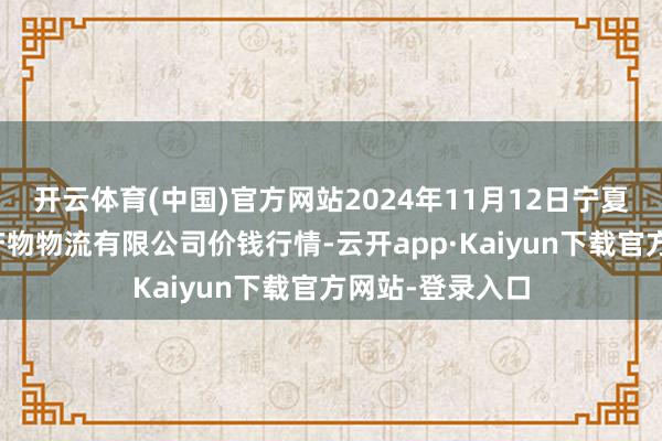 开云体育(中国)官方网站2024年11月12日宁夏海吉星海外农产物物流有限公司价钱行情-云开app·Kaiyun下载官方网站-登录入口