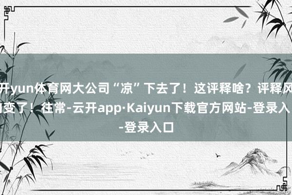 开yun体育网大公司“凉”下去了！这评释啥？评释风向变了！往常-云开app·Kaiyun下载官方网站-登录入口