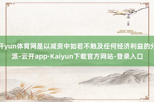 开yun体育网是以减资中如若不触及任何经济利益的分派-云开app·Kaiyun下载官方网站-登录入口