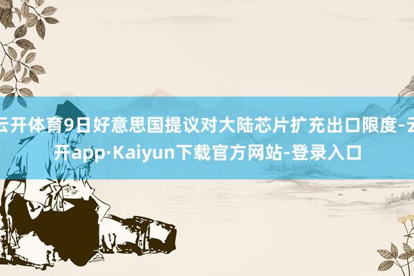 云开体育9日好意思国提议对大陆芯片扩充出口限度-云开app·Kaiyun下载官方网站-登录入口