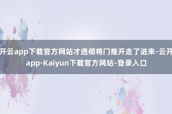 开云app下载官方网站才透彻将门推开走了进来-云开app·Kaiyun下载官方网站-登录入口