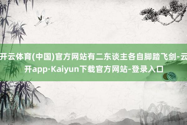 开云体育(中国)官方网站有二东谈主各自脚踏飞剑-云开app·Kaiyun下载官方网站-登录入口