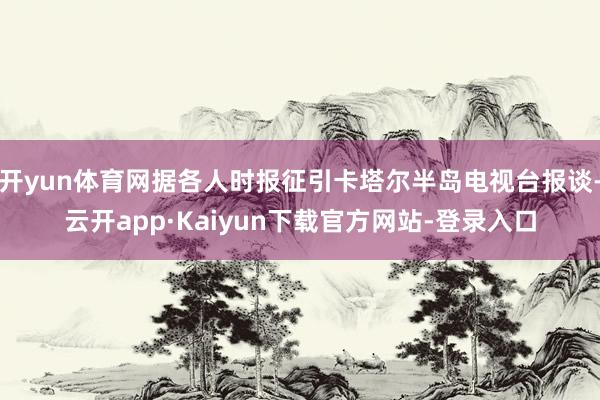 开yun体育网据各人时报征引卡塔尔半岛电视台报谈-云开app·Kaiyun下载官方网站-登录入口