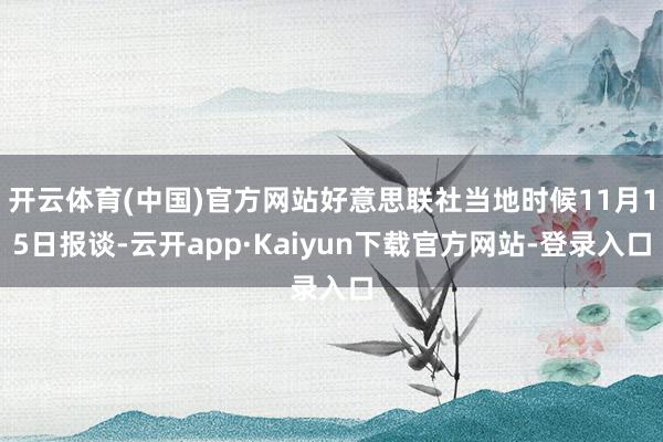 开云体育(中国)官方网站好意思联社当地时候11月15日报谈-云开app·Kaiyun下载官方网站-登录入口