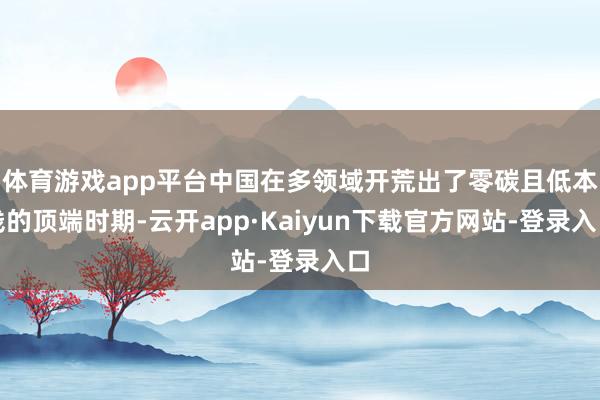 体育游戏app平台中国在多领域开荒出了零碳且低本钱的顶端时期-云开app·Kaiyun下载官方网站-登录入口