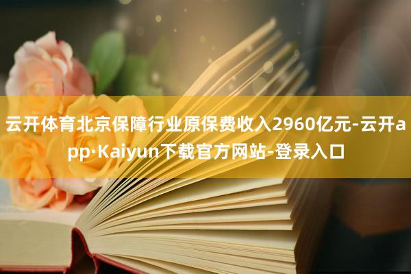 云开体育北京保障行业原保费收入2960亿元-云开app·Kaiyun下载官方网站-登录入口