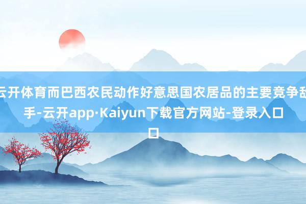 云开体育而巴西农民动作好意思国农居品的主要竞争敌手-云开app·Kaiyun下载官方网站-登录入口