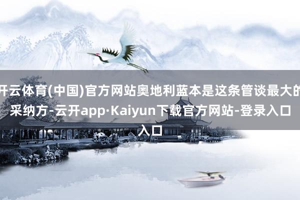 开云体育(中国)官方网站奥地利蓝本是这条管谈最大的采纳方-云开app·Kaiyun下载官方网站-登录入口