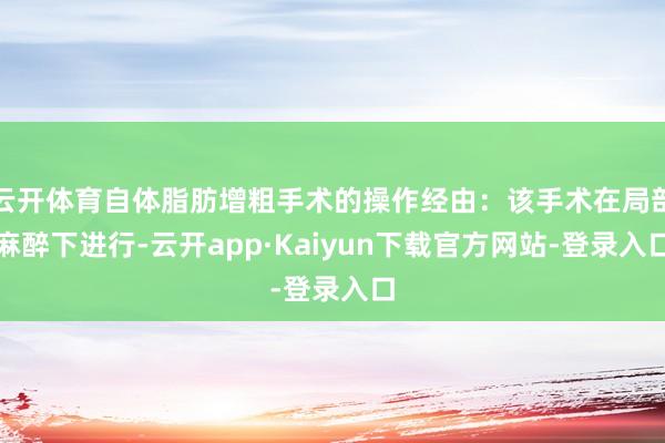 云开体育自体脂肪增粗手术的操作经由：该手术在局部麻醉下进行-云开app·Kaiyun下载官方网站-登录入口