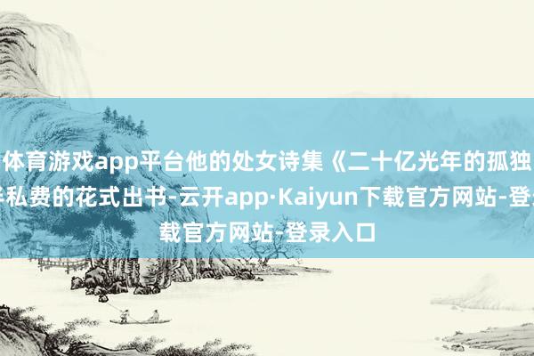 体育游戏app平台他的处女诗集《二十亿光年的孤独》以半私费的花式出书-云开app·Kaiyun下载官方网站-登录入口