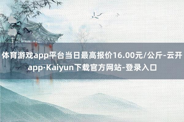 体育游戏app平台当日最高报价16.00元/公斤-云开app·Kaiyun下载官方网站-登录入口