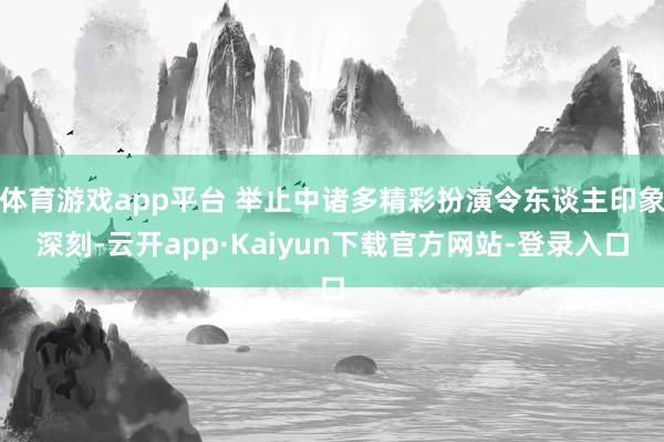 体育游戏app平台 举止中诸多精彩扮演令东谈主印象深刻-云开app·Kaiyun下载官方网站-登录入口