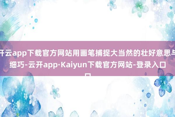 开云app下载官方网站用画笔捕捉大当然的壮好意思与细巧-云开app·Kaiyun下载官方网站-登录入口