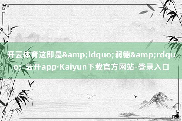 开云体育这即是&ldquo;弱德&rdquo;-云开app·Kaiyun下载官方网站-登录入口