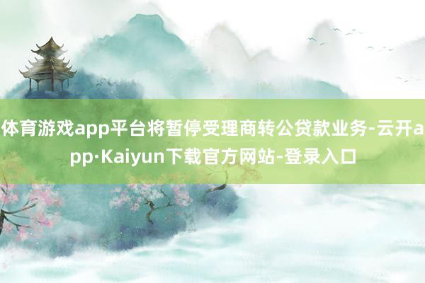 体育游戏app平台将暂停受理商转公贷款业务-云开app·Kaiyun下载官方网站-登录入口