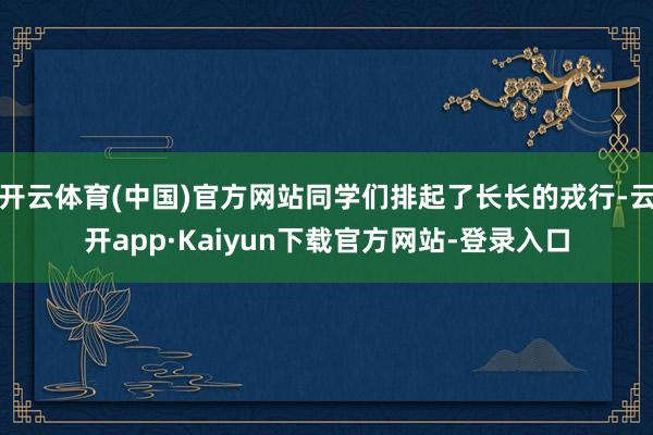 开云体育(中国)官方网站同学们排起了长长的戎行-云开app·Kaiyun下载官方网站-登录入口