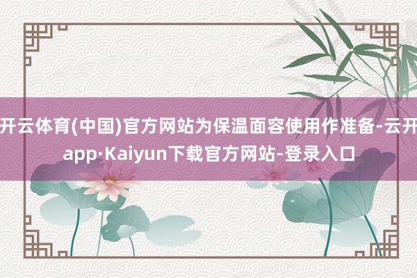 开云体育(中国)官方网站为保温面容使用作准备-云开app·Kaiyun下载官方网站-登录入口