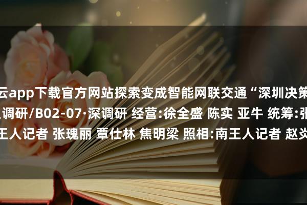 开云app下载官方网站探索变成智能网联交通“深圳决策” 　　A10-11·南王人调研/B02-07·深调研 　　经营:徐全盛 陈实 亚牛　 　　统筹:张瑰丽 李斌　 　　采写:南王人记者 张瑰丽 覃仕林 焦明梁　 　　照相:南王人记者 赵炎雄-云开app·Kaiyun下载官方网站-登录入口