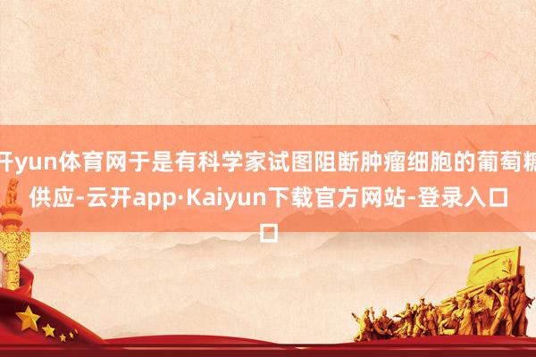 开yun体育网于是有科学家试图阻断肿瘤细胞的葡萄糖供应-云开app·Kaiyun下载官方网站-登录入口