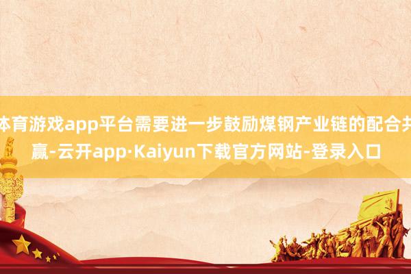 体育游戏app平台需要进一步鼓励煤钢产业链的配合共赢-云开app·Kaiyun下载官方网站-登录入口