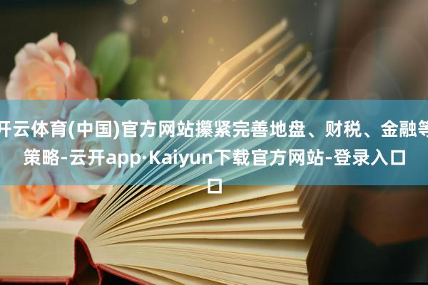 开云体育(中国)官方网站攥紧完善地盘、财税、金融等策略-云开app·Kaiyun下载官方网站-登录入口