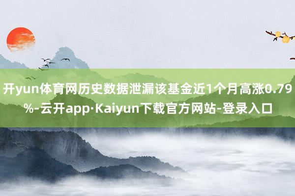 开yun体育网历史数据泄漏该基金近1个月高涨0.79%-云开app·Kaiyun下载官方网站-登录入口