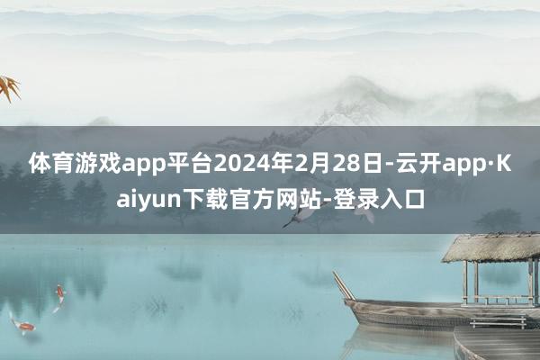 体育游戏app平台　　2024年2月28日-云开app·Kaiyun下载官方网站-登录入口