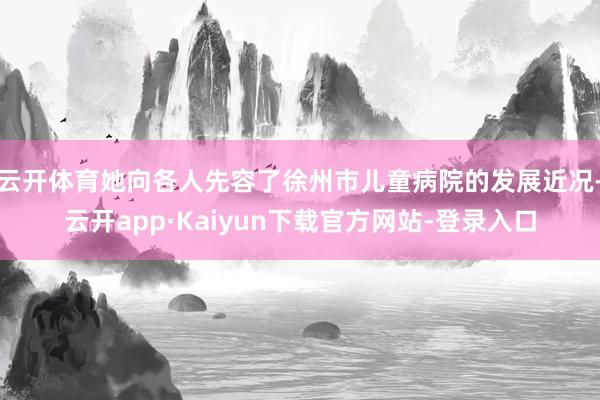 云开体育她向各人先容了徐州市儿童病院的发展近况-云开app·Kaiyun下载官方网站-登录入口