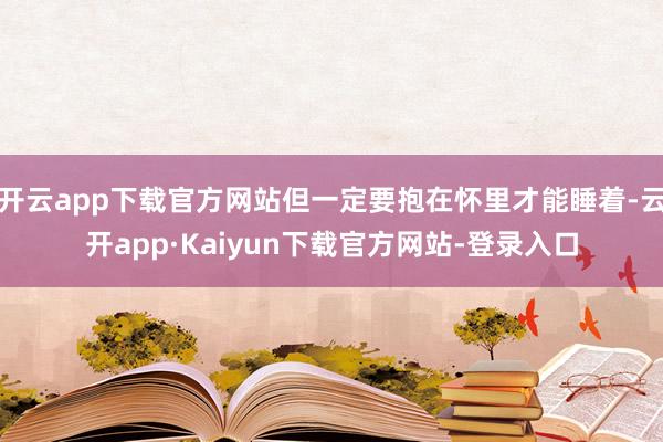 开云app下载官方网站但一定要抱在怀里才能睡着-云开app·Kaiyun下载官方网站-登录入口