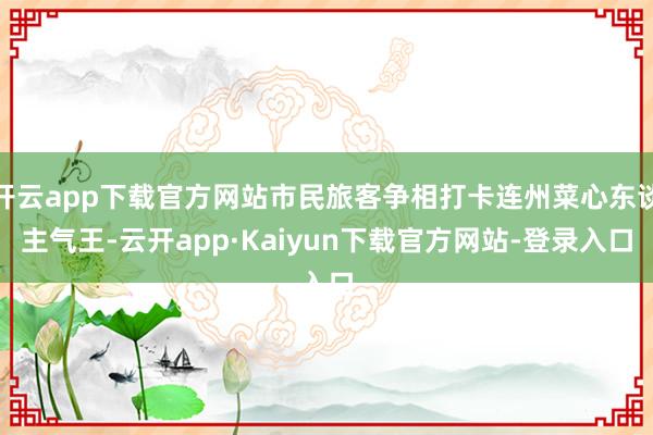 开云app下载官方网站市民旅客争相打卡连州菜心东谈主气王-云开app·Kaiyun下载官方网站-登录入口