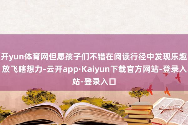 开yun体育网但愿孩子们不错在阅读行径中发现乐趣、放飞瞎想力-云开app·Kaiyun下载官方网站-登录入口