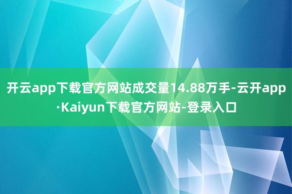 开云app下载官方网站成交量14.88万手-云开app·Kaiyun下载官方网站-登录入口