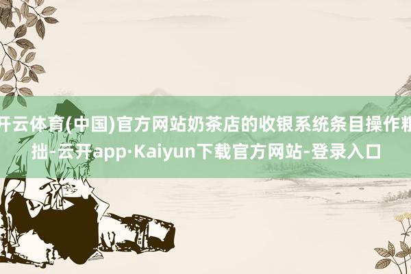 开云体育(中国)官方网站奶茶店的收银系统条目操作粗拙-云开app·Kaiyun下载官方网站-登录入口