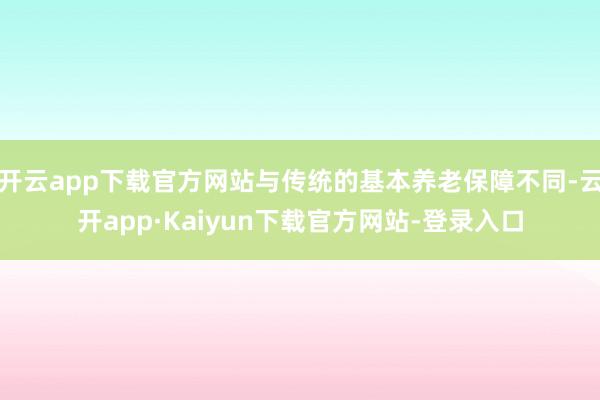 开云app下载官方网站与传统的基本养老保障不同-云开app·Kaiyun下载官方网站-登录入口