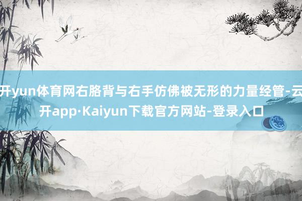 开yun体育网右胳背与右手仿佛被无形的力量经管-云开app·Kaiyun下载官方网站-登录入口