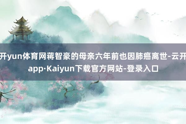 开yun体育网蒋智豪的母亲六年前也因肺癌离世-云开app·Kaiyun下载官方网站-登录入口