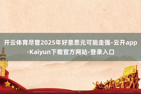 开云体育　　尽管2025年好意思元可能走强-云开app·Kaiyun下载官方网站-登录入口