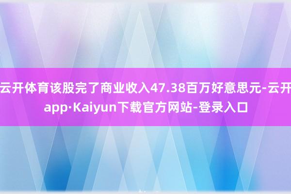 云开体育该股完了商业收入47.38百万好意思元-云开app·Kaiyun下载官方网站-登录入口