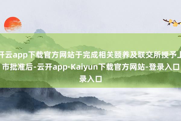 开云app下载官方网站于完成相关颐养及联交所授予上市批准后-云开app·Kaiyun下载官方网站-登录入口