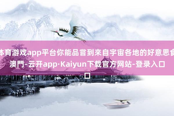 体育游戏app平台你能品嘗到來自宇宙各地的好意思食澳門-云开app·Kaiyun下载官方网站-登录入口