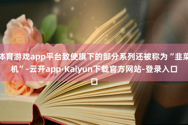 体育游戏app平台致使旗下的部分系列还被称为“韭菜机”-云开app·Kaiyun下载官方网站-登录入口