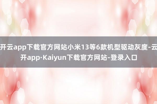 开云app下载官方网站小米13等6款机型驱动灰度-云开app·Kaiyun下载官方网站-登录入口