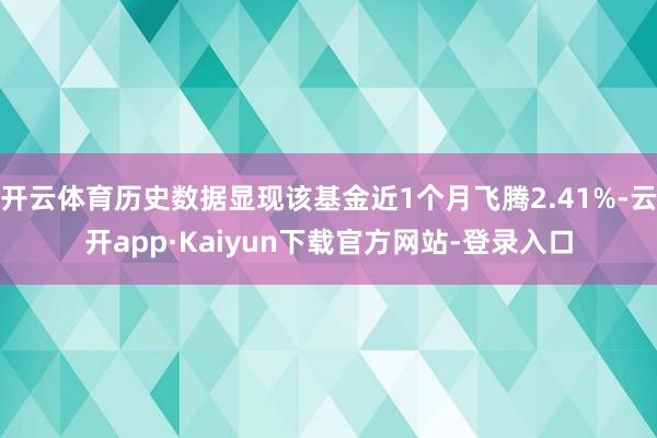 开云体育历史数据显现该基金近1个月飞腾2.41%-云开app·Kaiyun下载官方网站-登录入口