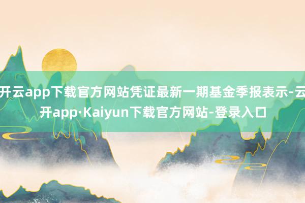 开云app下载官方网站凭证最新一期基金季报表示-云开app·Kaiyun下载官方网站-登录入口