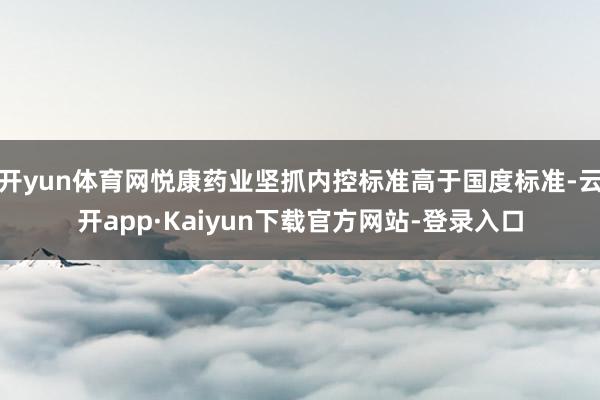 开yun体育网悦康药业坚抓内控标准高于国度标准-云开app·Kaiyun下载官方网站-登录入口