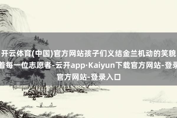 开云体育(中国)官方网站孩子们义结金兰机动的笑貌感染着每一位志愿者-云开app·Kaiyun下载官方网站-登录入口